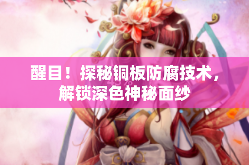 醒目！探秘铜板防腐技术，解锁深色神秘面纱