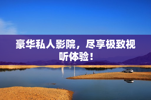 豪华私人影院，尽享极致视听体验！