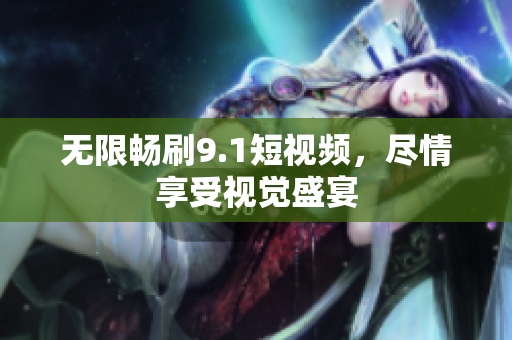 无限畅刷9.1短视频，尽情享受视觉盛宴