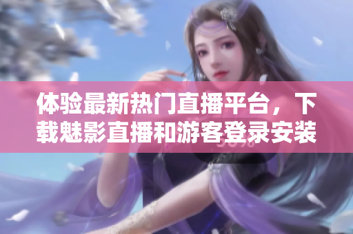 体验最新热门直播平台，下载魅影直播和游客登录安装