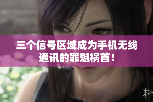 三个信号区域成为手机无线通讯的罪魁祸首！