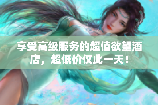 享受高级服务的超值欲望酒店，超低价仅此一天！
