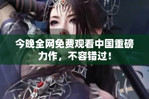 今晚全网免费观看中国重磅力作，不容错过！