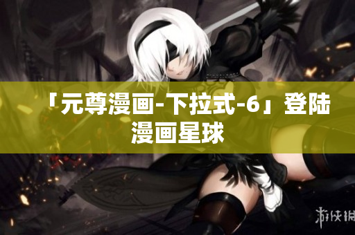 「元尊漫画-下拉式-6」登陆漫画星球
