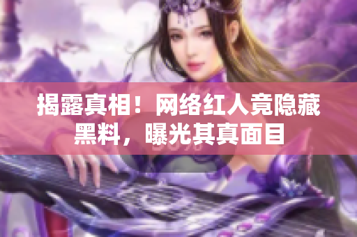 揭露真相！网络红人竟隐藏黑料，曝光其真面目