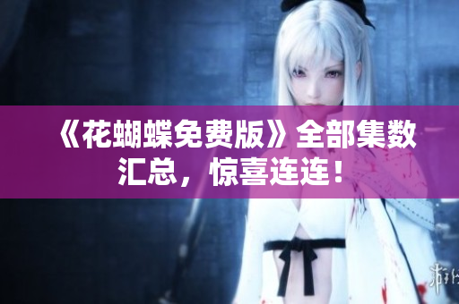 《花蝴蝶免费版》全部集数汇总，惊喜连连！