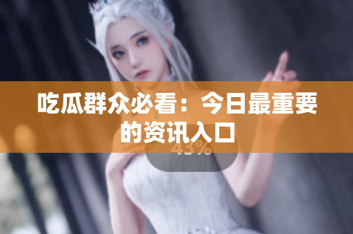 吃瓜群众必看：今日最重要的资讯入口