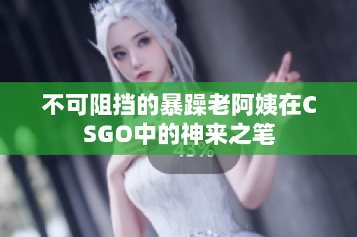 不可阻挡的暴躁老阿姨在CSGO中的神来之笔