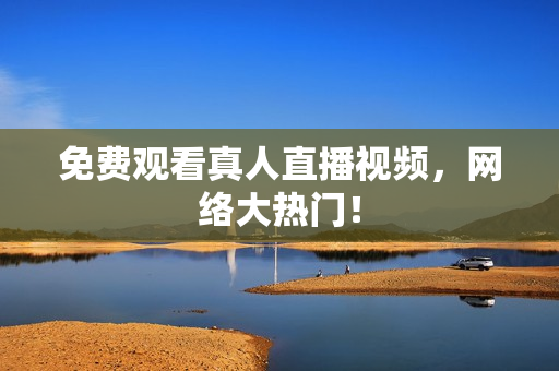 免费观看真人直播视频，网络大热门！