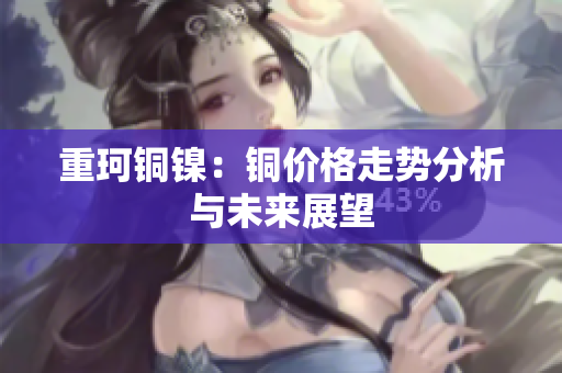 重珂铜镍：铜价格走势分析与未来展望