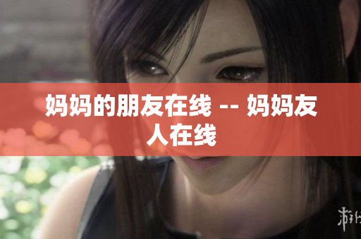 妈妈的朋友在线 -- 妈妈友人在线