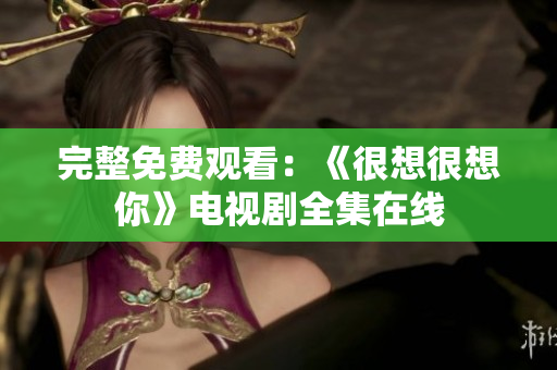 完整免费观看：《很想很想你》电视剧全集在线