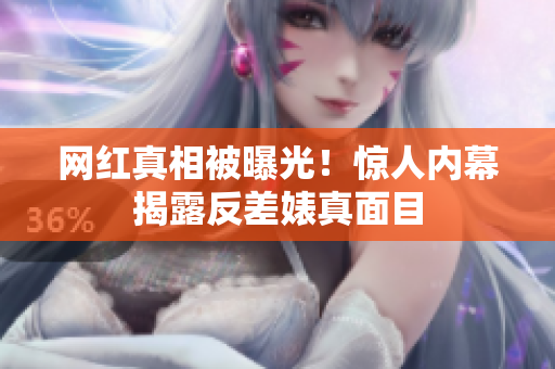 网红真相被曝光！惊人内幕揭露反差婊真面目