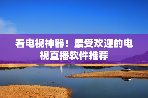 看电视神器！最受欢迎的电视直播软件推荐