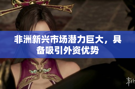 非洲新兴市场潜力巨大，具备吸引外资优势