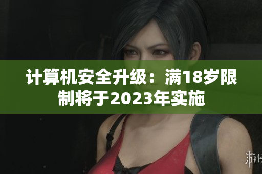 计算机安全升级：满18岁限制将于2023年实施