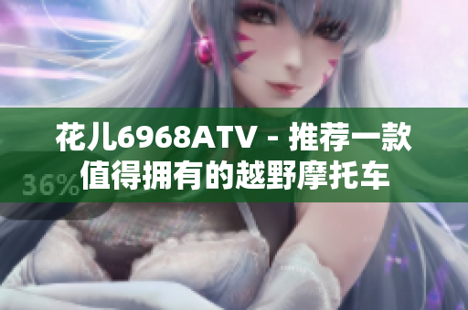 花儿6968ATV - 推荐一款值得拥有的越野摩托车