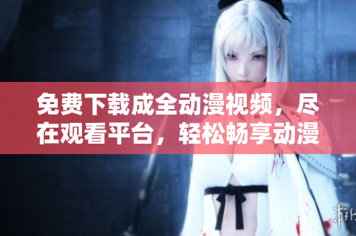免费下载成全动漫视频，尽在观看平台，轻松畅享动漫新世界
