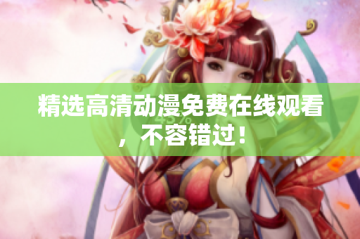 精选高清动漫免费在线观看，不容错过！