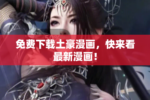 免费下载土豪漫画，快来看最新漫画！