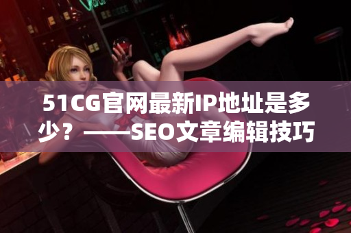 51CG官网最新IP地址是多少？——SEO文章编辑技巧分享