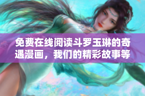 免费在线阅读斗罗玉琳的奇遇漫画，我们的精彩故事等你来看！