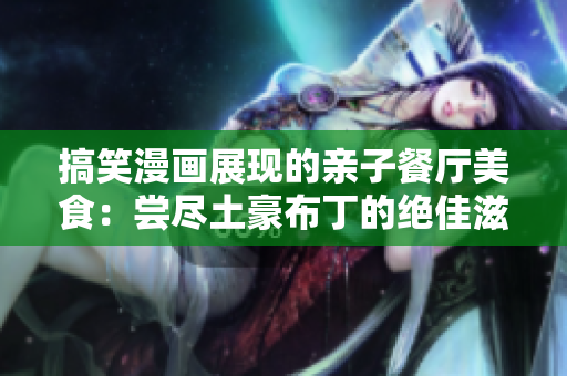 搞笑漫画展现的亲子餐厅美食：尝尽土豪布丁的绝佳滋味！