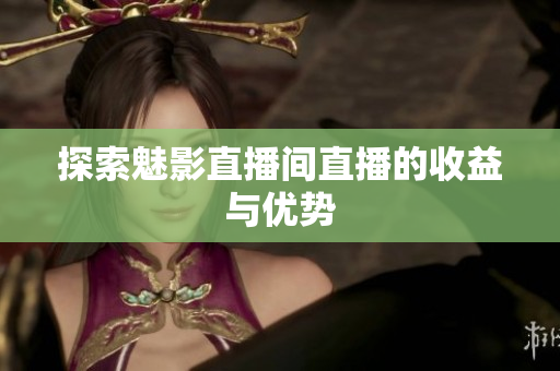 探索魅影直播间直播的收益与优势