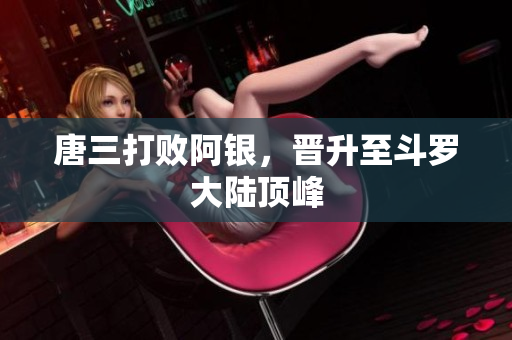 唐三打败阿银，晋升至斗罗大陆顶峰