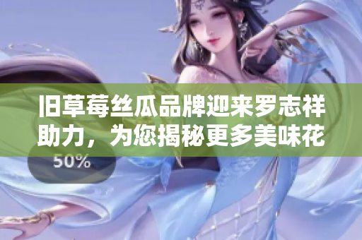 旧草莓丝瓜品牌迎来罗志祥助力，为您揭秘更多美味花式！