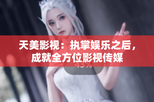 天美影视：执掌娱乐之后，成就全方位影视传媒