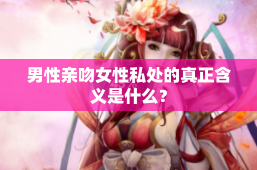 男性亲吻女性私处的真正含义是什么？