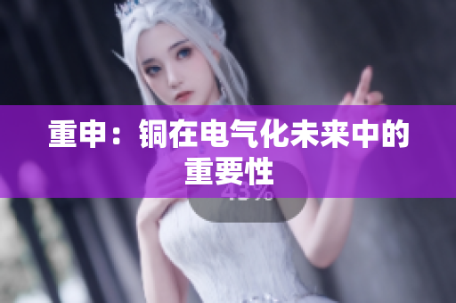 重申：铜在电气化未来中的重要性