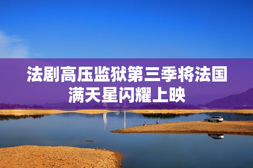 法剧高压监狱第三季将法国满天星闪耀上映