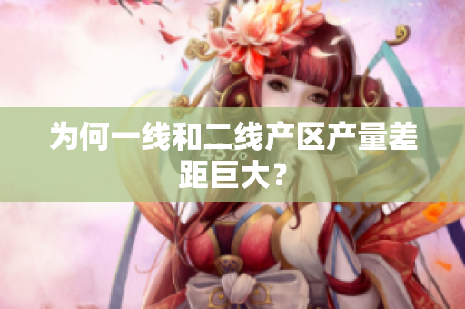 为何一线和二线产区产量差距巨大？