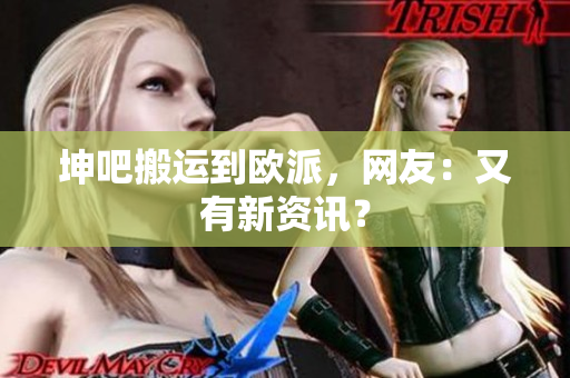 坤吧搬运到欧派，网友：又有新资讯？