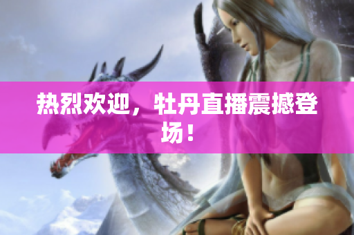 热烈欢迎，牡丹直播震撼登场！