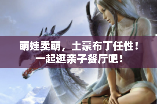 萌娃卖萌，土豪布丁任性！一起逛亲子餐厅吧！