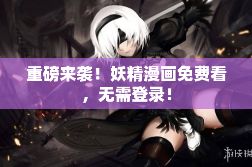 重磅来袭！妖精漫画免费看，无需登录！
