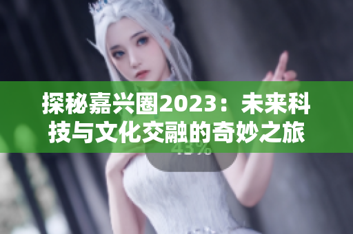探秘嘉兴圈2023：未来科技与文化交融的奇妙之旅