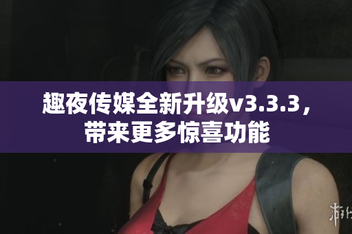 趣夜传媒全新升级v3.3.3，带来更多惊喜功能