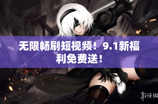 无限畅刷短视频！9.1新福利免费送！