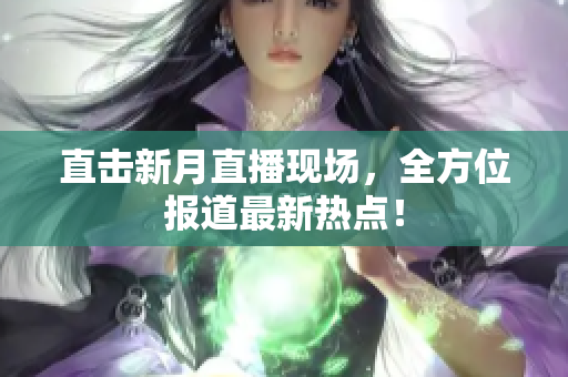 直击新月直播现场，全方位报道最新热点！