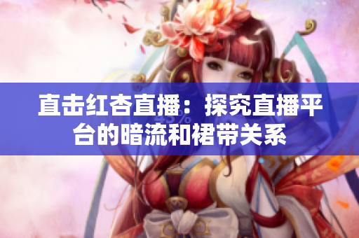 直击红杏直播：探究直播平台的暗流和裙带关系