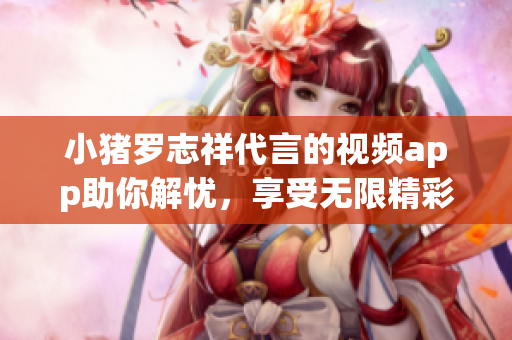 小猪罗志祥代言的视频app助你解忧，享受无限精彩！