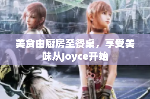 美食由厨房至餐桌，享受美味从Joyce开始