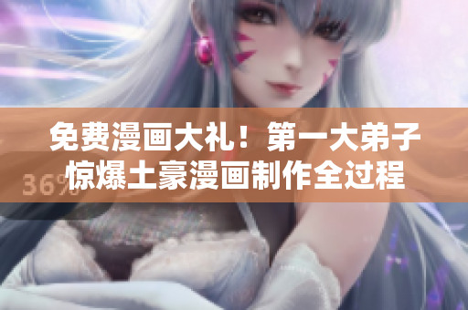 免费漫画大礼！第一大弟子惊爆土豪漫画制作全过程