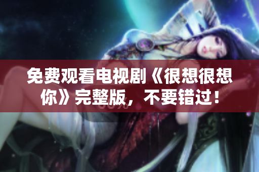 免费观看电视剧《很想很想你》完整版，不要错过！