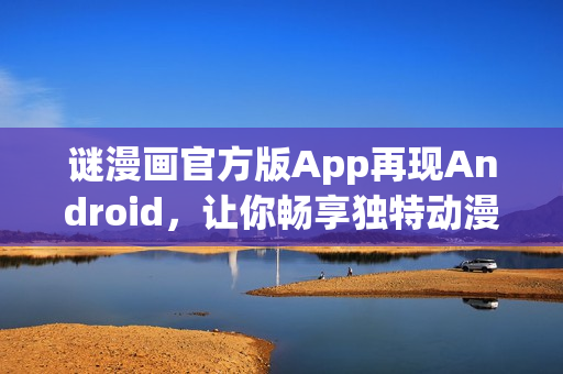 谜漫画官方版App再现Android，让你畅享独特动漫世界。
