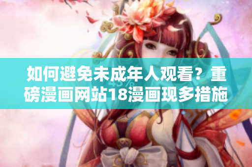 如何避免未成年人观看？重磅漫画网站18漫画现多措施加强监管